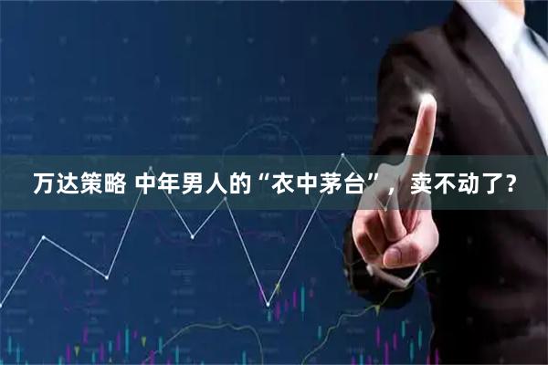 万达策略 中年男人的“衣中茅台”，卖不动了？