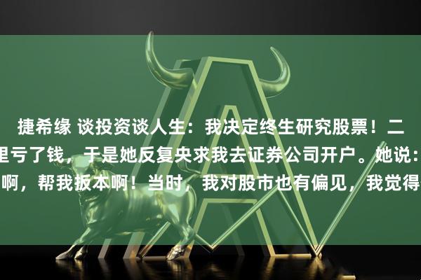 捷希缘 谈投资谈人生：我决定终生研究股票！二十年前，我老婆在股市里亏了钱，于是她反复央求我去证券公司开户。她说：快点去开户啊，帮我扳本啊！当时，我对股市也有偏见，我觉得作为一个研究政治经济的学者去搞这个