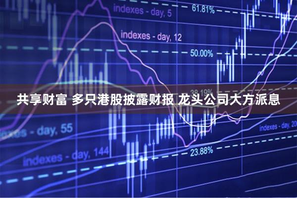 共享财富 多只港股披露财报 龙头公司大方派息