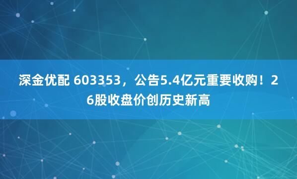 深金优配 603353，公告5.4亿元重要收购！26股收盘价创历史新高