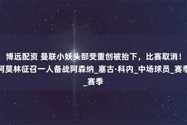 博远配资 曼联小妖头部受重创被抬下，比赛取消！阿莫林征召一人备战阿森纳_塞古·科内_中场球员_赛季