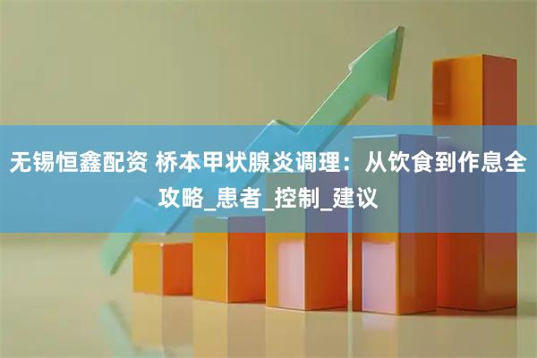 无锡恒鑫配资 桥本甲状腺炎调理：从饮食到作息全攻略_患者_控制_建议