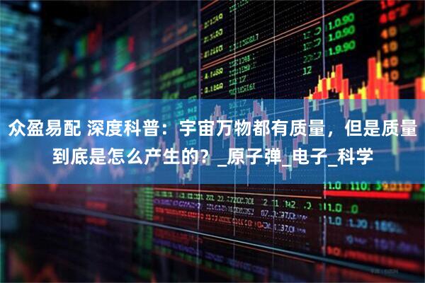 众盈易配 深度科普：宇宙万物都有质量，但是质量到底是怎么产生的？_原子弹_电子_科学