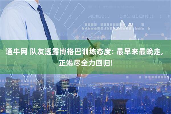 通牛网 队友透露博格巴训练态度: 最早来最晚走, 正竭尽全力回归!