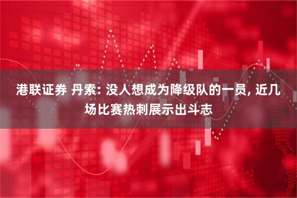 港联证券 丹索: 没人想成为降级队的一员, 近几场比赛热刺展示出斗志