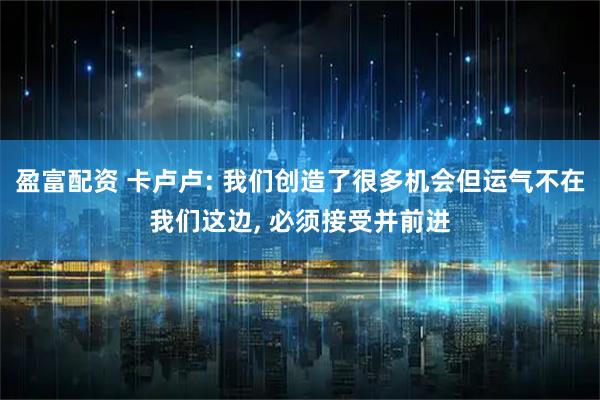 盈富配资 卡卢卢: 我们创造了很多机会但运气不在我们这边, 必须接受并前进