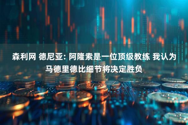 森利网 德尼亚: 阿隆索是一位顶级教练 我认为马德里德比细节将决定胜负