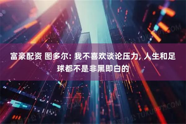 富豪配资 图多尔: 我不喜欢谈论压力, 人生和足球都不是非黑即白的