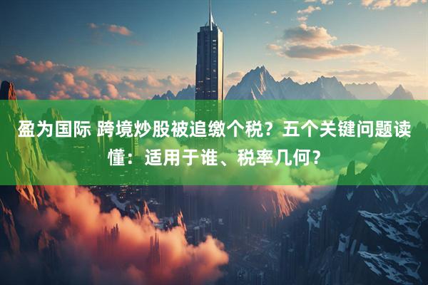 盈为国际 跨境炒股被追缴个税？五个关键问题读懂：适用于谁、税率几何？