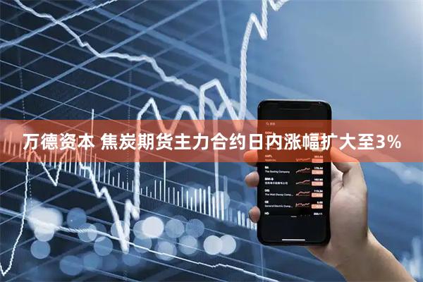 万德资本 焦炭期货主力合约日内涨幅扩大至3%