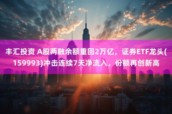 丰汇投资 A股两融余额重回2万亿，证券ETF龙头(159993)冲击连续7天净流入，份额再创新高