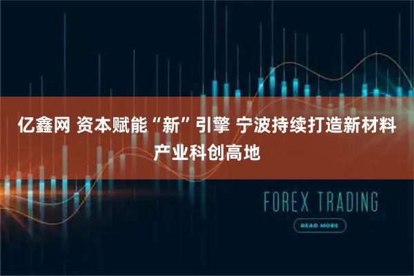 亿鑫网 资本赋能“新”引擎 宁波持续打造新材料产业科创高地
