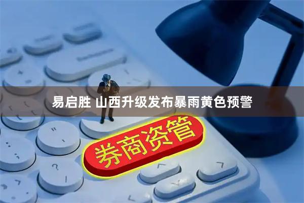 易启胜 山西升级发布暴雨黄色预警
