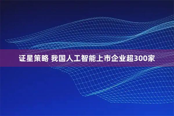 证星策略 我国人工智能上市企业超300家