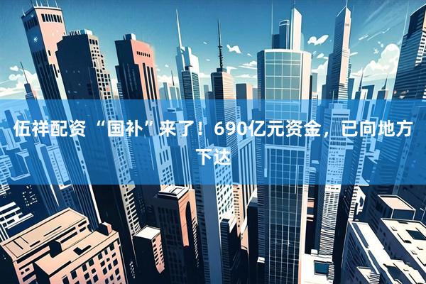 伍祥配资 “国补”来了！690亿元资金，已向地方下达