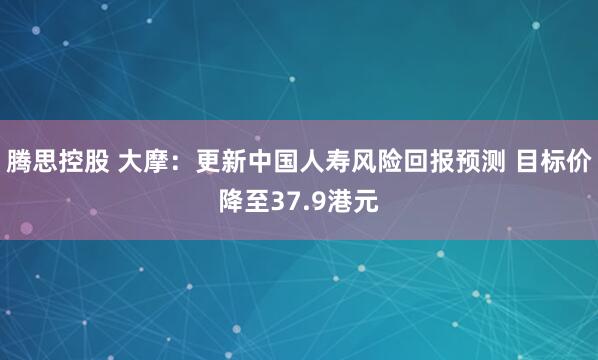 腾思控股 大摩：更新中国人寿风险回报预测 目标价降至37.9港元