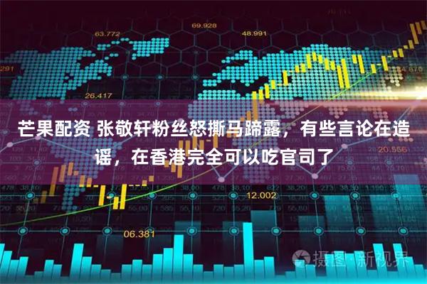 芒果配资 张敬轩粉丝怒撕马蹄露，有些言论在造谣，在香港完全可以吃官司了