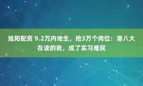 旭阳配资 9.2万内地生，抢3万个岗位：港八大在读的我，成了实习难民