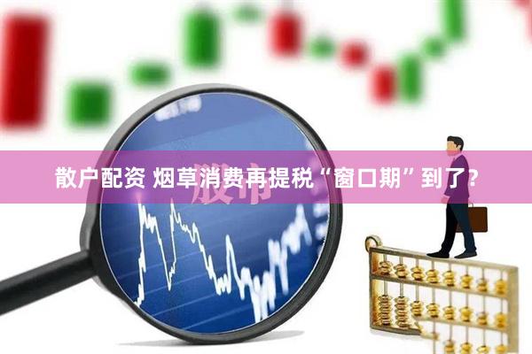 散户配资 烟草消费再提税“窗口期”到了？