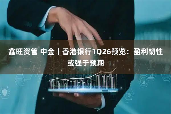 鑫旺资管 中金丨香港银行1Q26预览：盈利韧性或强于预期